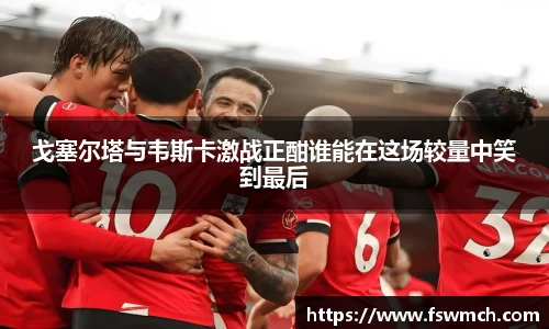 戈塞尔塔与韦斯卡激战正酣谁能在这场较量中笑到最后