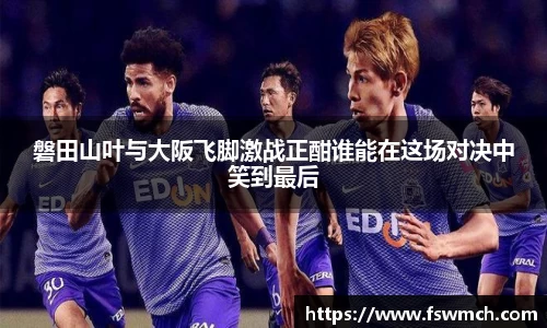 磐田山叶与大阪飞脚激战正酣谁能在这场对决中笑到最后