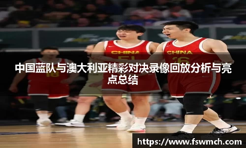 中国蓝队与澳大利亚精彩对决录像回放分析与亮点总结